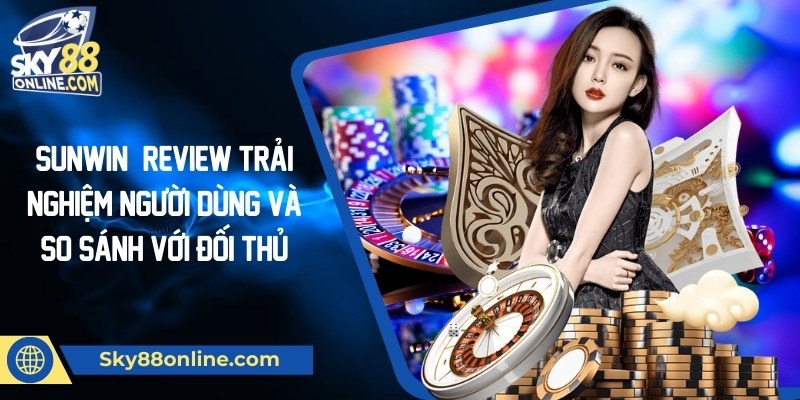 Sunwin|Review trải nghiệm người dùng và so sánh với đối thủ